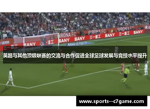 英超与其他顶级联赛的交流与合作促进全球足球发展与竞技水平提升