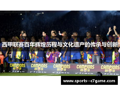 西甲联赛百年辉煌历程与文化遗产的传承与创新