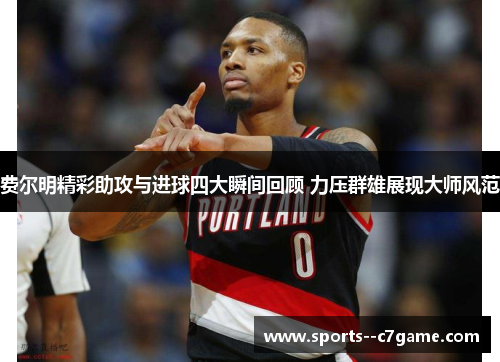 费尔明精彩助攻与进球四大瞬间回顾 力压群雄展现大师风范