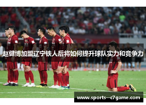 赵健博加盟辽宁铁人后将如何提升球队实力和竞争力