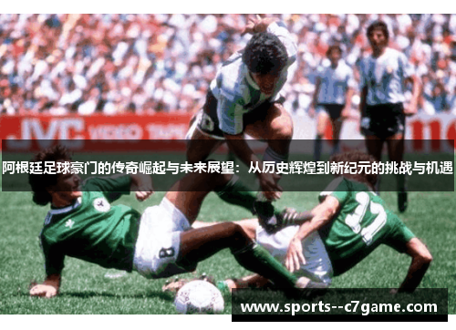 阿根廷足球豪门的传奇崛起与未来展望：从历史辉煌到新纪元的挑战与机遇