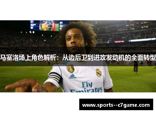 马塞洛场上角色解析：从边后卫到进攻发动机的全面转型