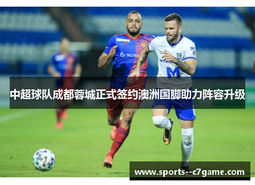 中超球队成都蓉城正式签约澳洲国脚助力阵容升级